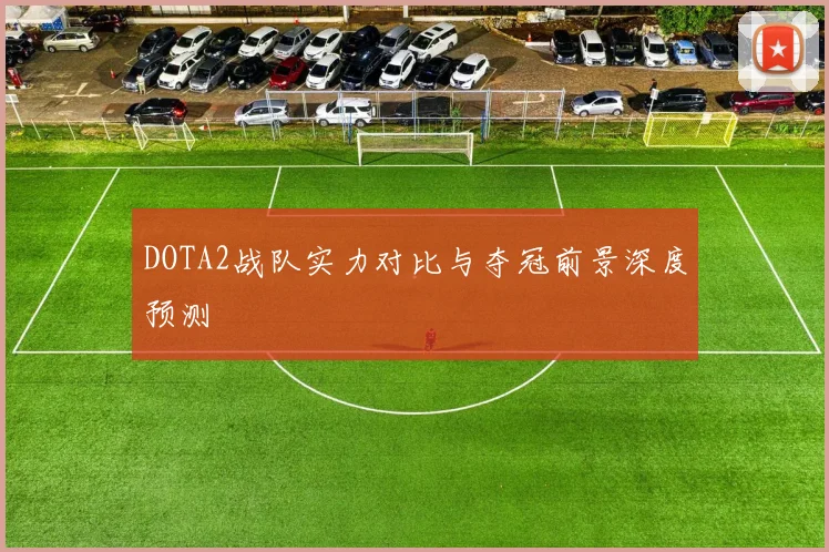 DOTA2战队实力对比与夺冠前景深度预测