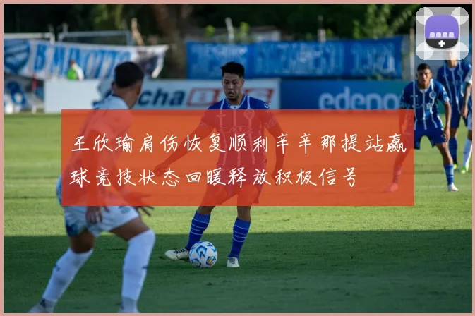 王欣瑜肩伤恢复顺利辛辛那提站赢球竞技状态回暖释放积极信号