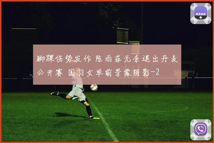 脚踝伤势发作 陈雨菲无奈退出丹麦公开赛 国羽女单前景蒙阴影