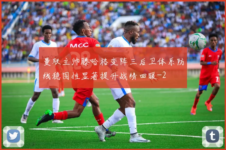 曼联主帅滕哈格变阵三后卫体系防线稳固性显著提升战绩回暖
