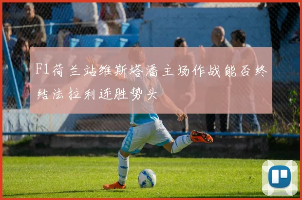 F1荷兰站维斯塔潘主场作战能否终结法拉利连胜势头