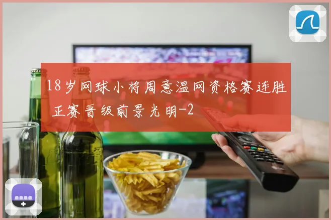 18岁网球小将周意温网资格赛连胜 正赛晋级前景光明