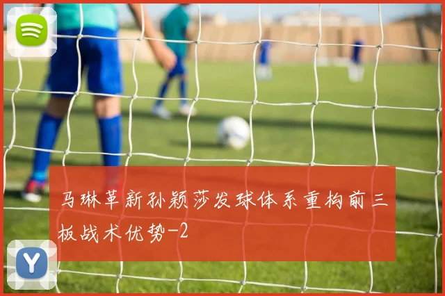 马琳革新孙颖莎发球体系重构前三板战术优势