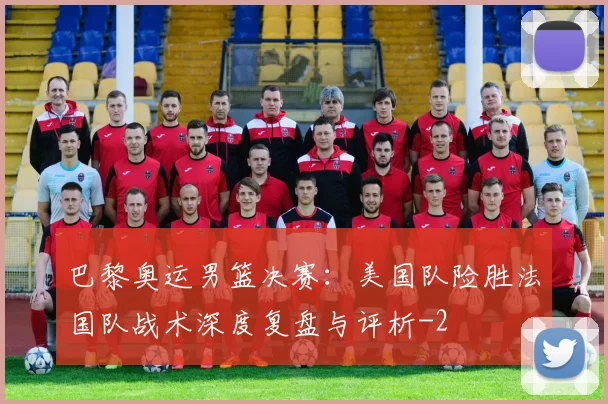 巴黎奥运男篮决赛：美国队险胜法国队战术深度复盘与评析