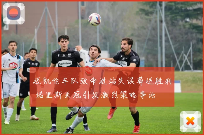 迈凯伦车队致命进站失误葬送胜利 诺里斯丢冠引发激烈策略争论
