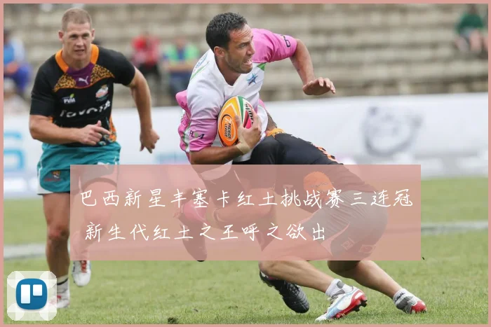 巴西新星丰塞卡红土挑战赛三连冠 新生代红土之王呼之欲出