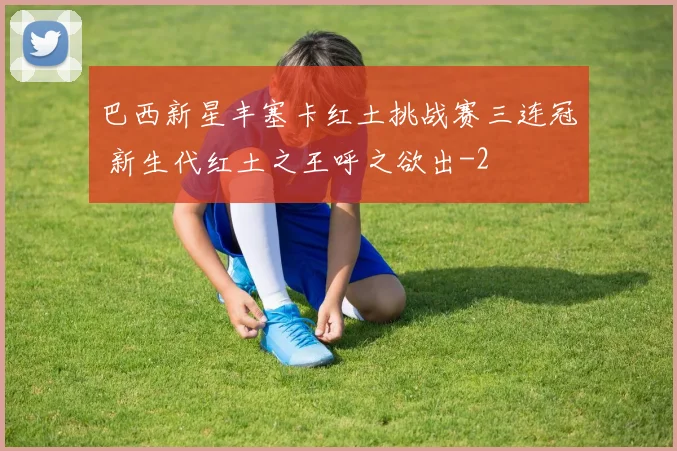 巴西新星丰塞卡红土挑战赛三连冠 新生代红土之王呼之欲出