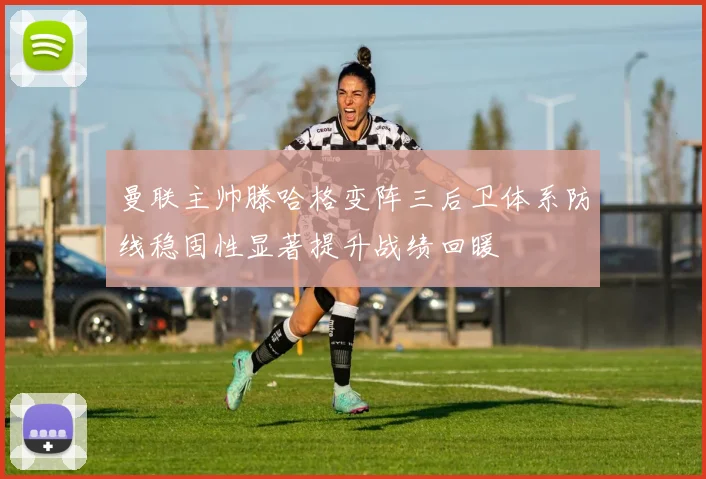 曼联主帅滕哈格变阵三后卫体系防线稳固性显著提升战绩回暖