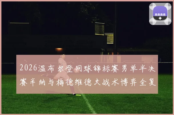 2026温布尔登网球锦标赛男单半决赛辛纳与梅德维德夫战术博弈全复盘