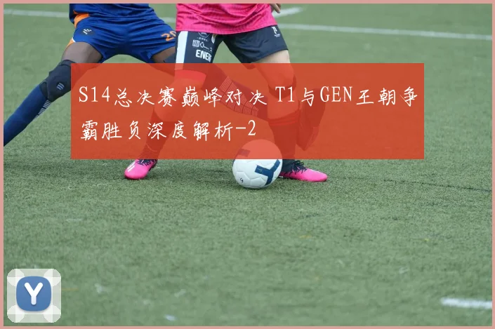 S14总决赛巅峰对决 T1与GEN王朝争霸胜负深度解析