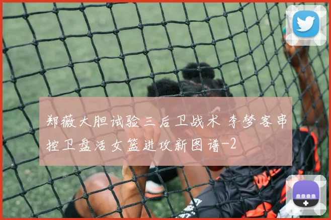 郑薇大胆试验三后卫战术 李梦客串控卫盘活女篮进攻新图谱