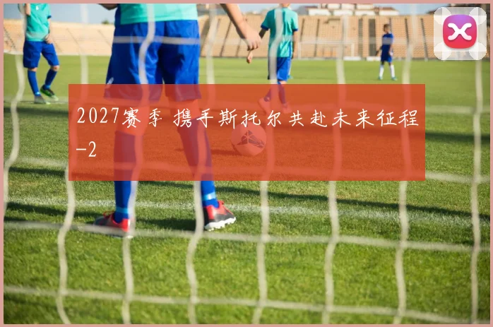 2027赛季 携手斯托尔共赴未来征程