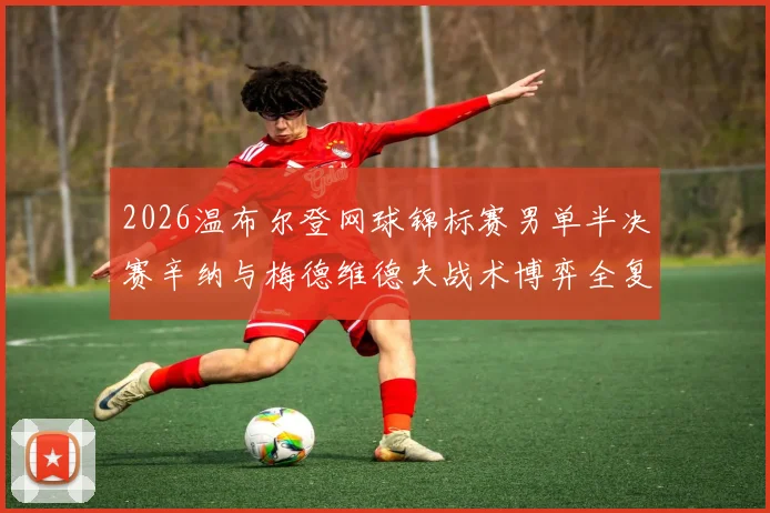2026温布尔登网球锦标赛男单半决赛辛纳与梅德维德夫战术博弈全复盘