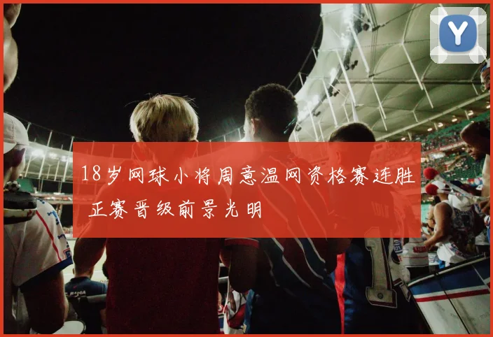 18岁网球小将周意温网资格赛连胜 正赛晋级前景光明