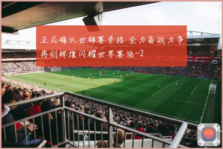 正式确认世锦赛资格 全力备战力争再创辉煌闪耀世界赛场
