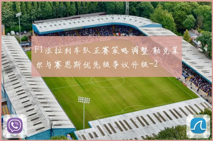 F1法拉利车队正赛策略调整 勒克莱尔与赛恩斯优先级争议升级